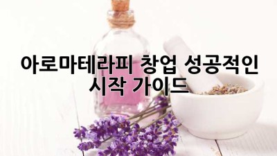 아로마테라피 창업: 성공적인 시작 가이드
